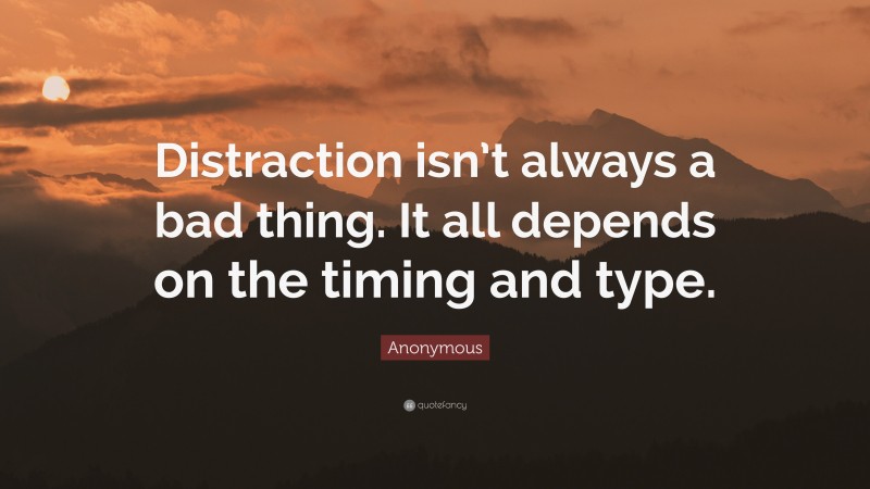 Anonymous Quote: “Distraction isn’t always a bad thing. It all depends on the timing and type.”