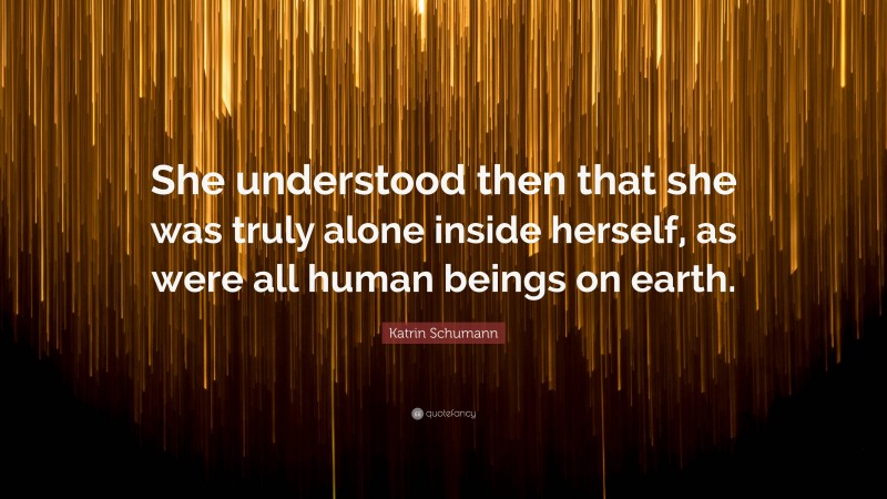 Katrin Schumann Quote: “She understood then that she was truly alone inside herself, as were all human beings on earth.”