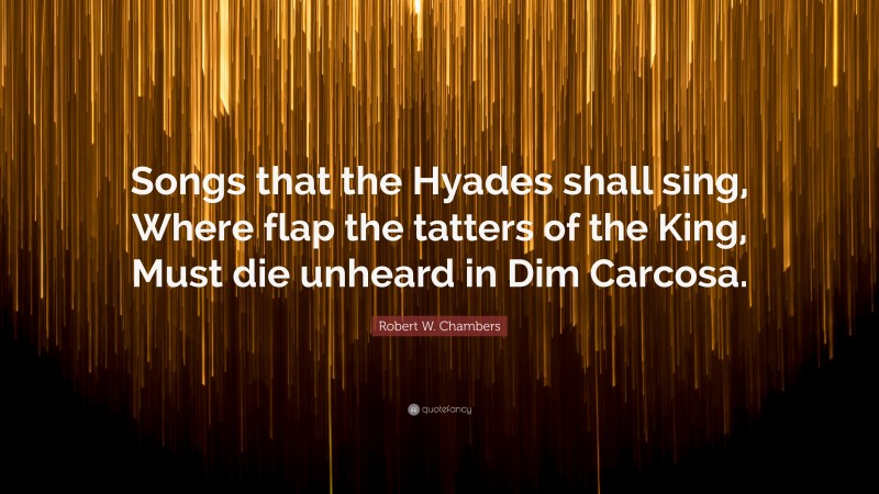 Robert W. Chambers Quote: “Songs that the Hyades shall sing, Where flap the tatters of the King, Must die unheard in Dim Carcosa.”