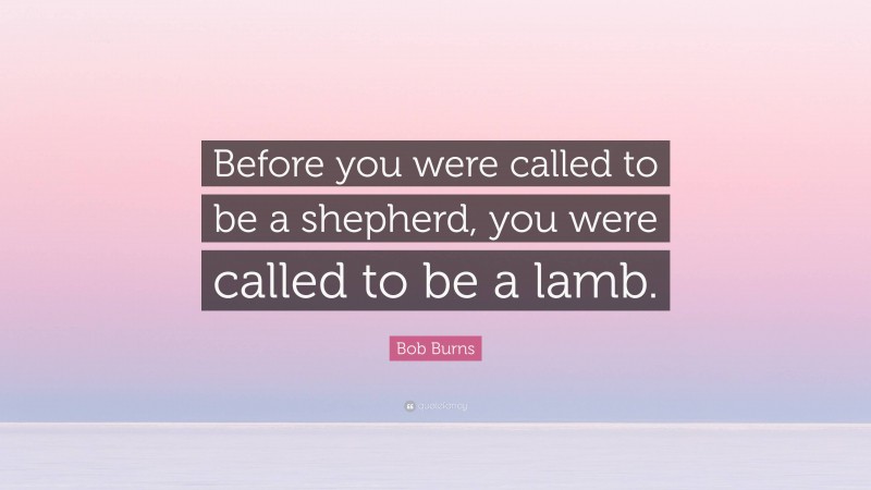 Bob Burns Quote: “Before you were called to be a shepherd, you were called to be a lamb.”