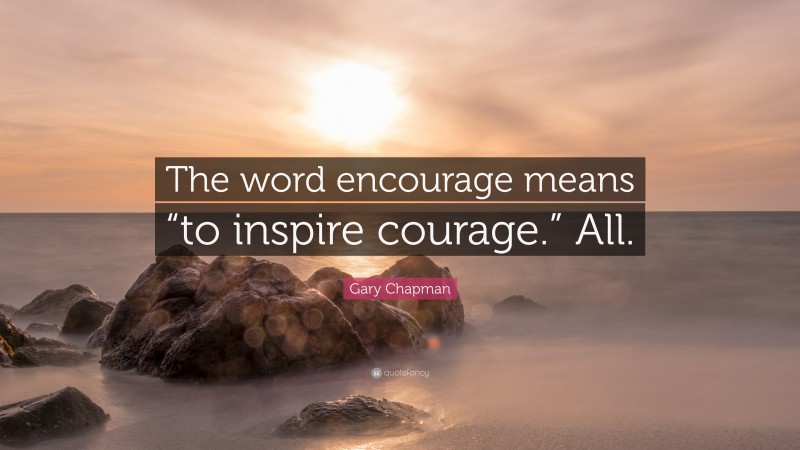 Gary Chapman Quote: “The word encourage means “to inspire courage.” All.”