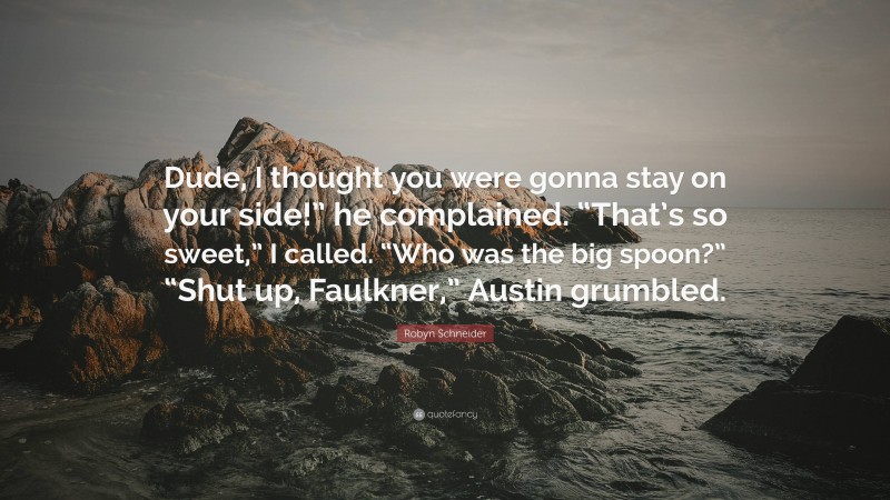 Robyn Schneider Quote: “Dude, I thought you were gonna stay on your side!” he complained. “That’s so sweet,” I called. “Who was the big spoon?” “Shut up, Faulkner,” Austin grumbled.”