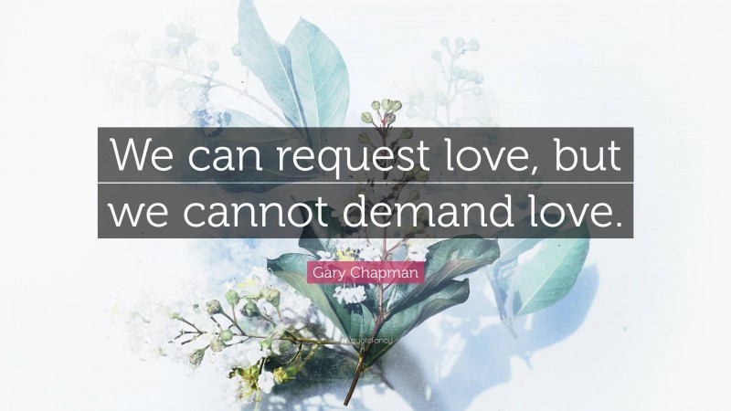 Gary Chapman Quote: “We can request love, but we cannot demand love.”