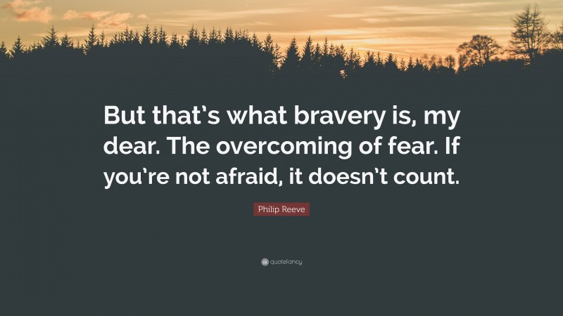 Philip Reeve Quote: “But that’s what bravery is, my dear. The overcoming of fear. If you’re not afraid, it doesn’t count.”