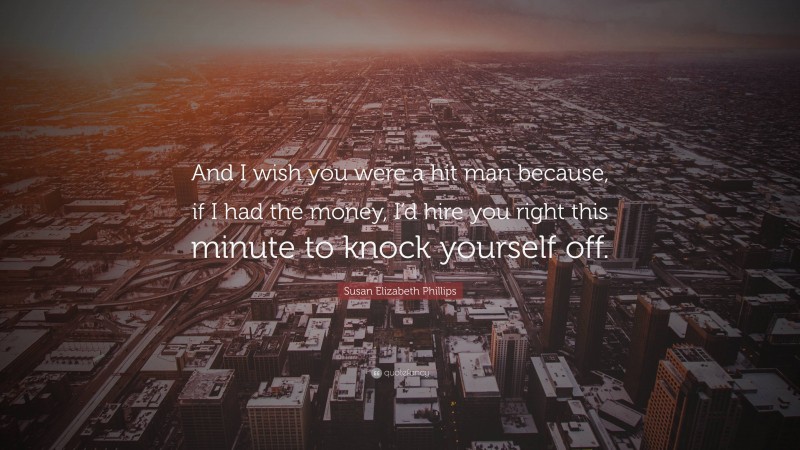 Susan Elizabeth Phillips Quote: “And I wish you were a hit man because, if I had the money, I’d hire you right this minute to knock yourself off.”