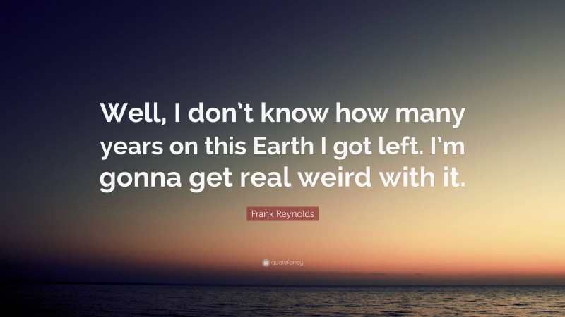 Frank Reynolds Quote: “Well, I don’t know how many years on this Earth I got left. I’m gonna get real weird with it.”