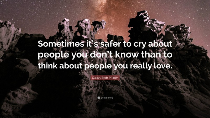Susan Beth Pfeffer Quote: “Sometimes it’s safer to cry about people you don’t know than to think about people you really love.”