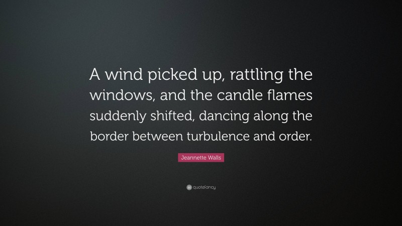 Jeannette Walls Quote: “A wind picked up, rattling the windows, and the candle flames suddenly shifted, dancing along the border between turbulence and order.”