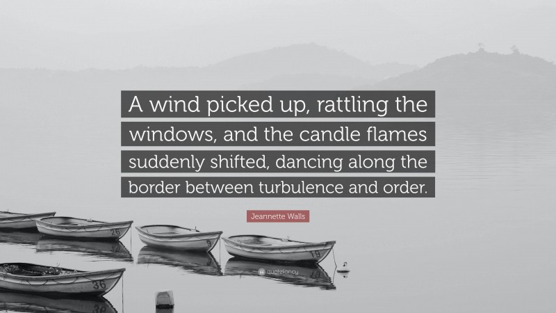 Jeannette Walls Quote: “A wind picked up, rattling the windows, and the candle flames suddenly shifted, dancing along the border between turbulence and order.”