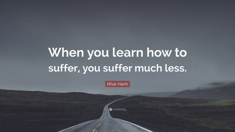 Nhat Hanh Quote: “When you learn how to suffer, you suffer much less.”