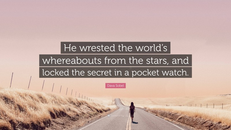 Dava Sobel Quote: “He wrested the world’s whereabouts from the stars, and locked the secret in a pocket watch.”