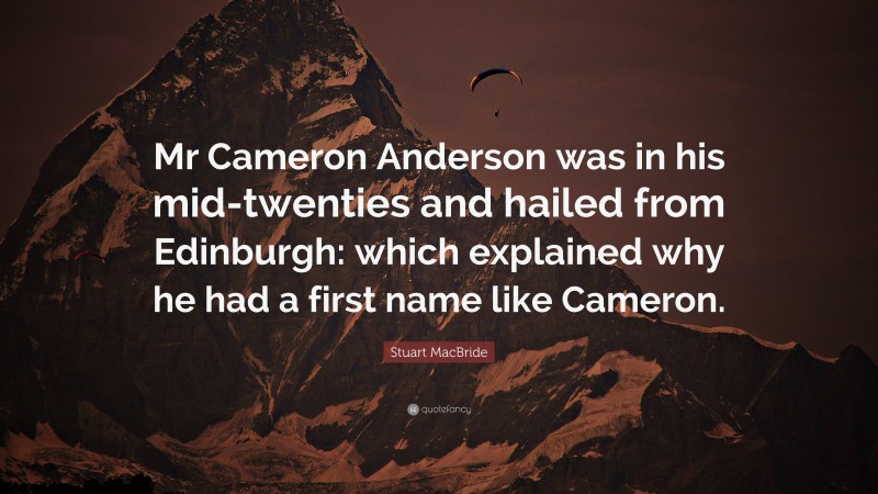 Stuart MacBride Quote: “Mr Cameron Anderson was in his mid-twenties and hailed from Edinburgh: which explained why he had a first name like Cameron.”