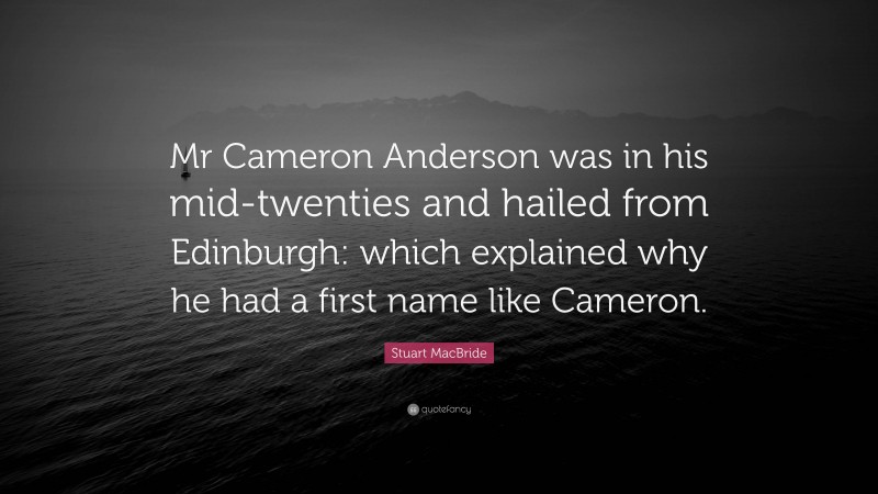 Stuart MacBride Quote: “Mr Cameron Anderson was in his mid-twenties and hailed from Edinburgh: which explained why he had a first name like Cameron.”