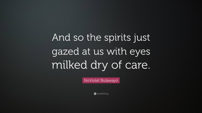 NoViolet Bulawayo Quote: “And so the spirits just gazed at us with eyes milked dry of care.”