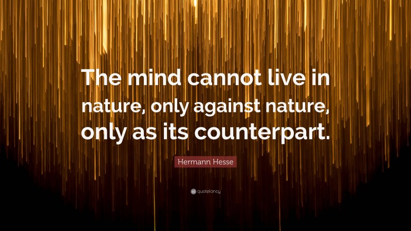 Hermann Hesse Quote: “The mind cannot live in nature, only against nature, only as its counterpart.”