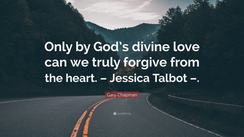Gary Chapman Quote: “Only by God’s divine love can we truly forgive from the heart. – Jessica Talbot –.”