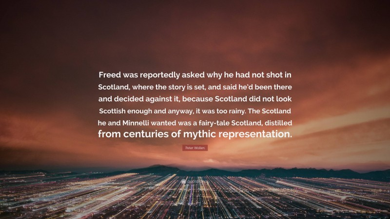Peter Wollen Quote: “Freed was reportedly asked why he had not shot in Scotland, where the story is set, and said he’d been there and decided against it, because Scotland did not look Scottish enough and anyway, it was too rainy. The Scotland he and Minnelli wanted was a fairy-tale Scotland, distilled from centuries of mythic representation.”