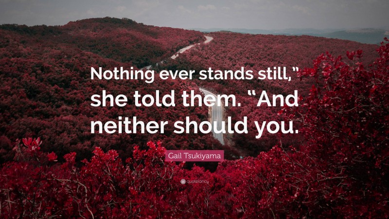 Gail Tsukiyama Quote: “Nothing ever stands still,” she told them. “And neither should you.”