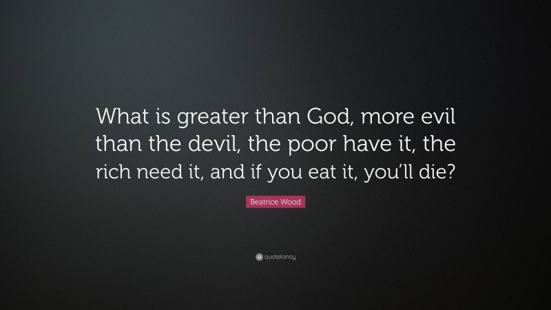 Beatrice Wood Quote: “What is greater than God, more evil than the devil, the poor have it, the rich need it, and if you eat it, you’ll die?”