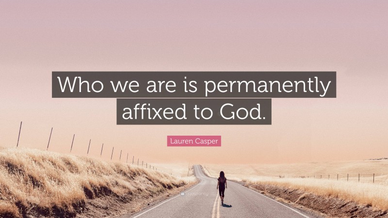 Lauren Casper Quote: “Who we are is permanently affixed to God.”