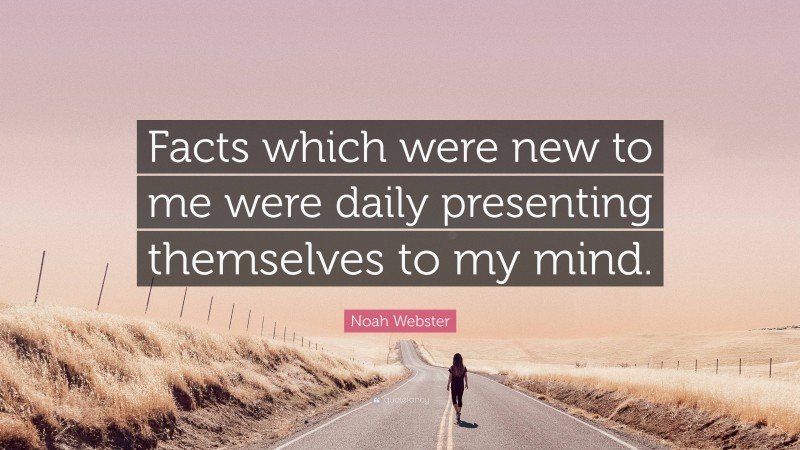 Noah Webster Quote: “Facts which were new to me were daily presenting themselves to my mind.”