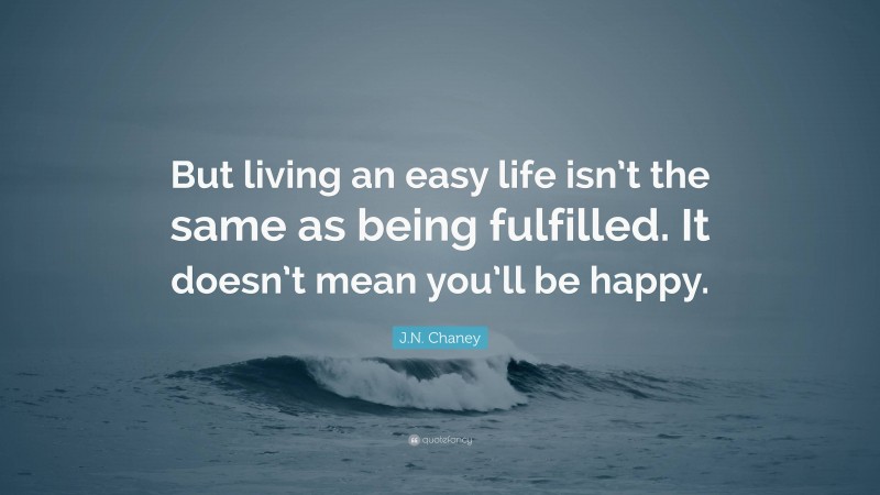 J.N. Chaney Quote: “But living an easy life isn’t the same as being fulfilled. It doesn’t mean you’ll be happy.”