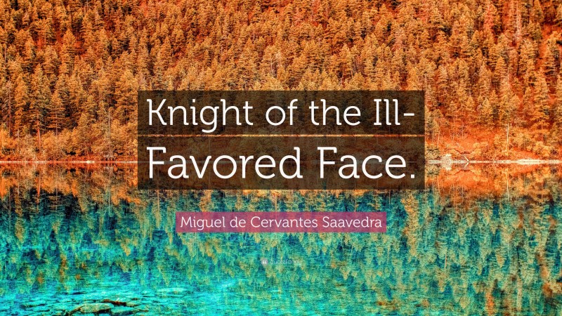 Miguel de Cervantes Saavedra Quote: “Knight of the Ill-Favored Face.”
