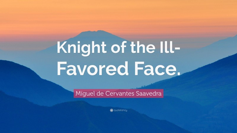 Miguel de Cervantes Saavedra Quote: “Knight of the Ill-Favored Face.”