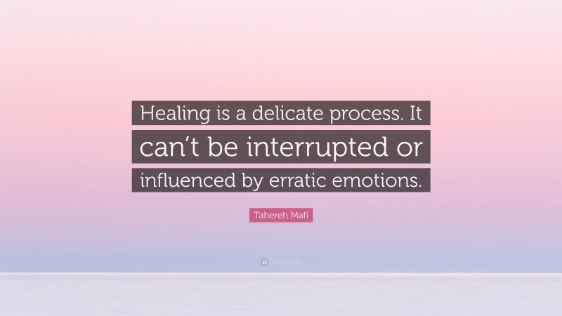 Tahereh Mafi Quote: “Healing is a delicate process. It can’t be interrupted or influenced by erratic emotions.”