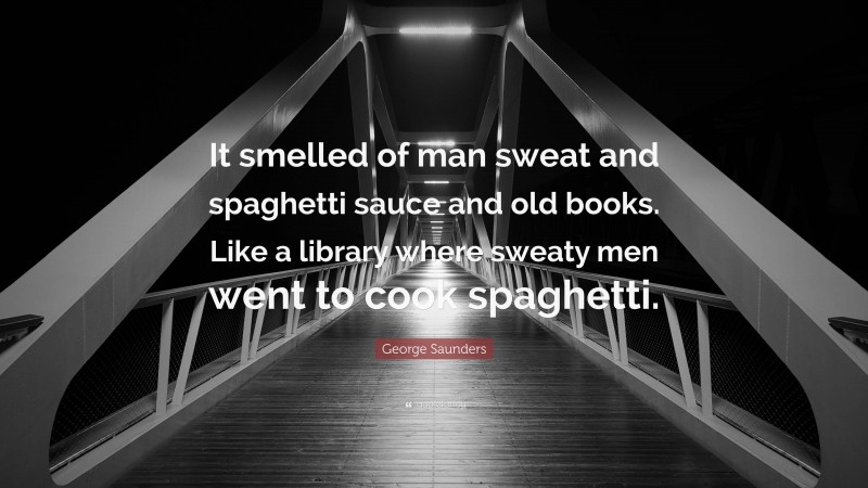 George Saunders Quote: “It smelled of man sweat and spaghetti sauce and old books. Like a library where sweaty men went to cook spaghetti.”