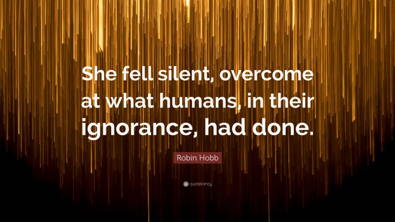 Robin Hobb Quote: “She fell silent, overcome at what humans, in their ignorance, had done.”