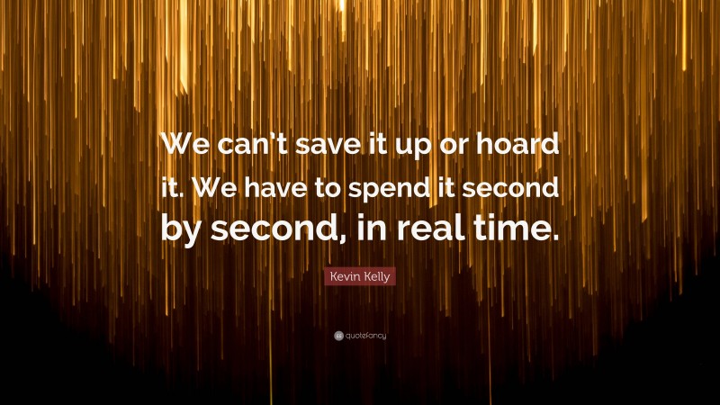 Kevin Kelly Quote: “We can’t save it up or hoard it. We have to spend it second by second, in real time.”