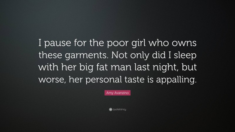 Amy Avanzino Quote: “I pause for the poor girl who owns these garments. Not only did I sleep with her big fat man last night, but worse, her personal taste is appalling.”