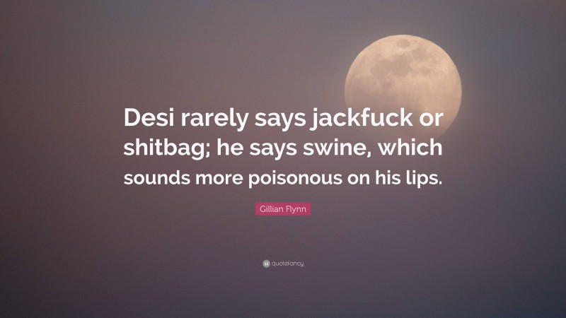 Gillian Flynn Quote: “Desi rarely says jackfuck or shitbag; he says swine, which sounds more poisonous on his lips.”