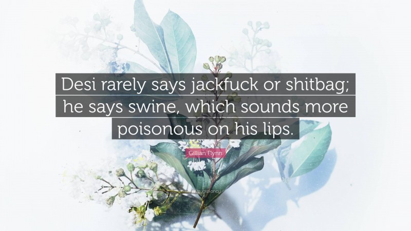 Gillian Flynn Quote: “Desi rarely says jackfuck or shitbag; he says swine, which sounds more poisonous on his lips.”