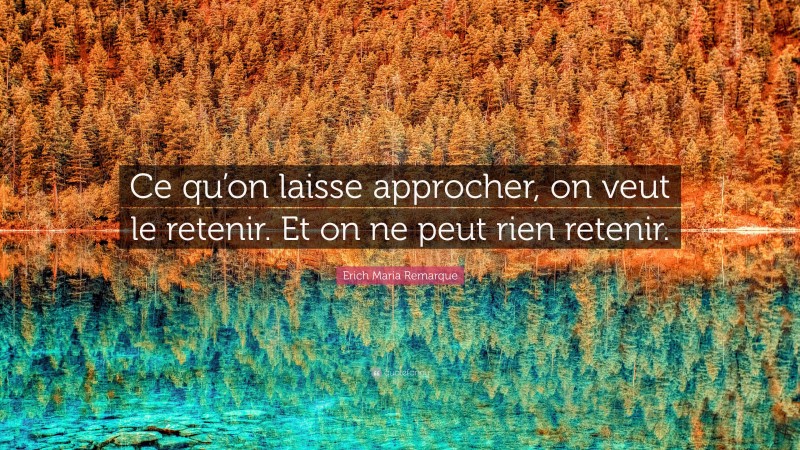 Erich Maria Remarque Quote: “Ce qu’on laisse approcher, on veut le retenir. Et on ne peut rien retenir.”