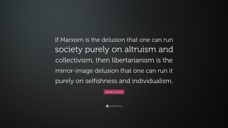 Robert Locke Quote: “If Marxism is the delusion that one can run society purely on altruism and collectivism, then libertarianism is the mirror-image delusion that one can run it purely on selfishness and individualism.”