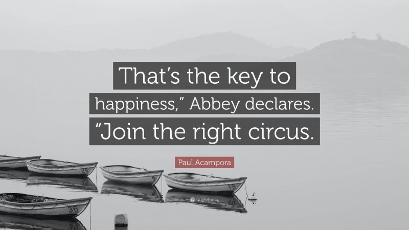 Paul Acampora Quote: “That’s the key to happiness,” Abbey declares. “Join the right circus.”