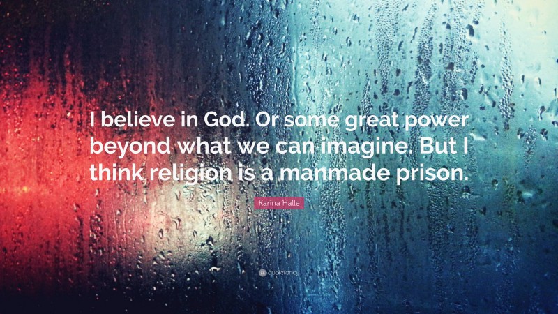 Karina Halle Quote: “I believe in God. Or some great power beyond what we can imagine. But I think religion is a manmade prison.”