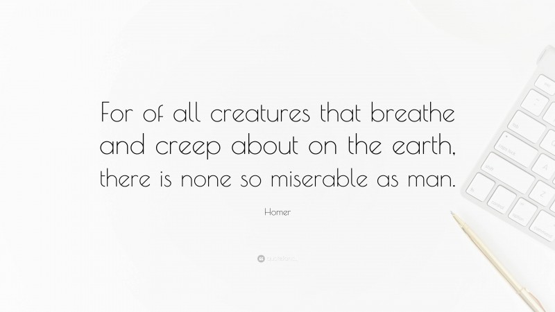 Homer Quote: “For of all creatures that breathe and creep about on the earth, there is none so miserable as man.”