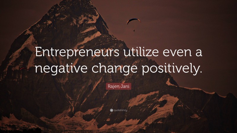 Rajen Jani Quote: “Entrepreneurs utilize even a negative change positively.”