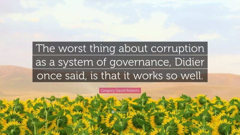 Gregory David Roberts Quote: “The worst thing about corruption as a system of governance, Didier once said, is that it works so well.”