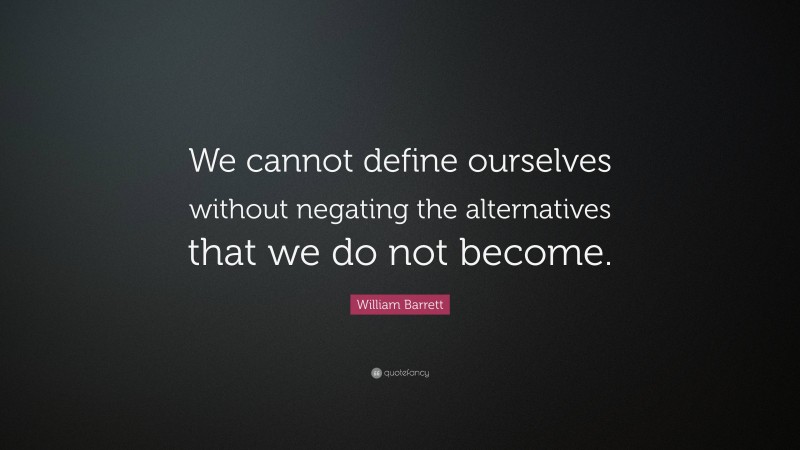 William Barrett Quote: “We cannot define ourselves without negating the alternatives that we do not become.”