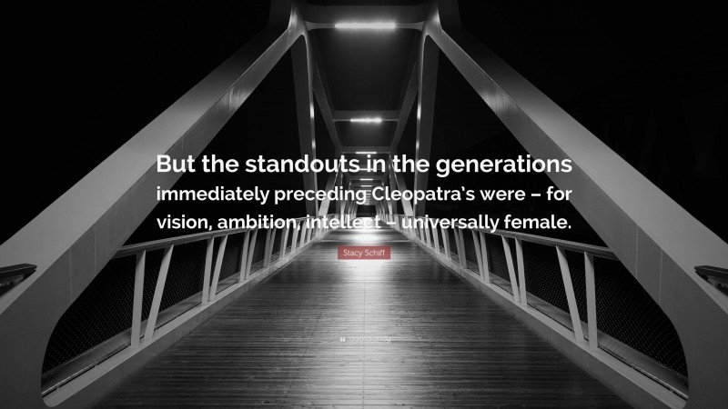 Stacy Schiff Quote: “But the standouts in the generations immediately preceding Cleopatra’s were – for vision, ambition, intellect – universally female.”