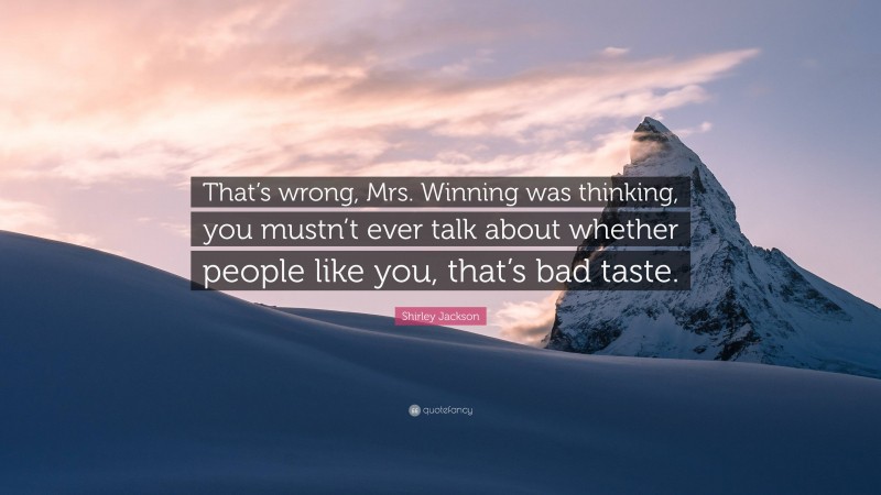 Shirley Jackson Quote: “That’s wrong, Mrs. Winning was thinking, you mustn’t ever talk about whether people like you, that’s bad taste.”