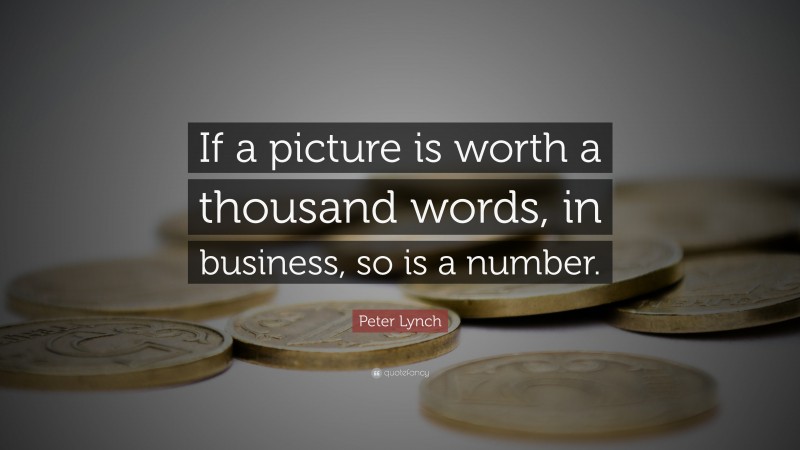 Peter Lynch Quote: “If a picture is worth a thousand words, in business, so is a number.”