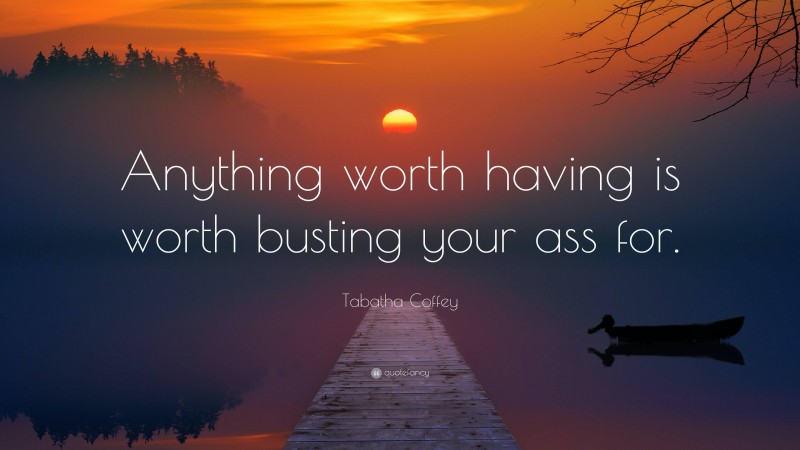 Tabatha Coffey Quote: “Anything worth having is worth busting your ass for.”