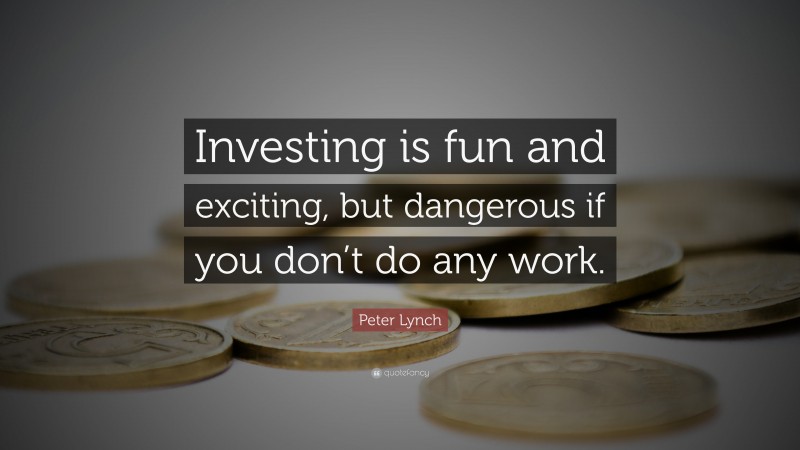 Peter Lynch Quote: “Investing is fun and exciting, but dangerous if you don’t do any work.”