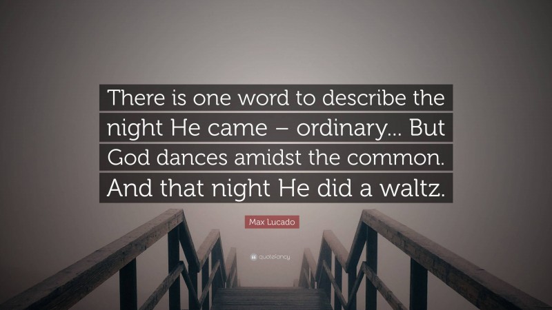 Max Lucado Quote: “There is one word to describe the night He came – ordinary... But God dances amidst the common. And that night He did a waltz.”