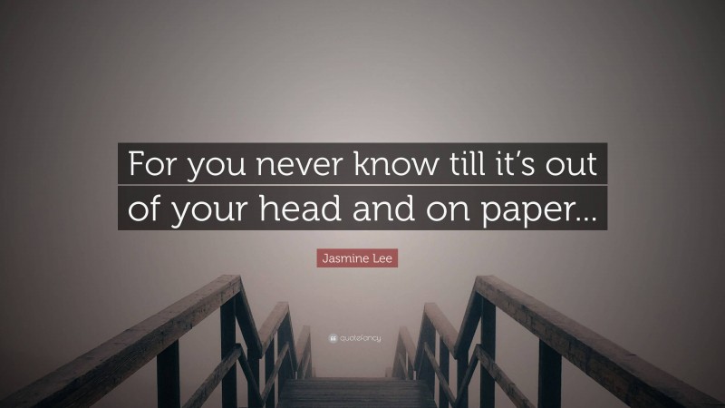 Jasmine Lee Quote: “For you never know till it’s out of your head and on paper...”